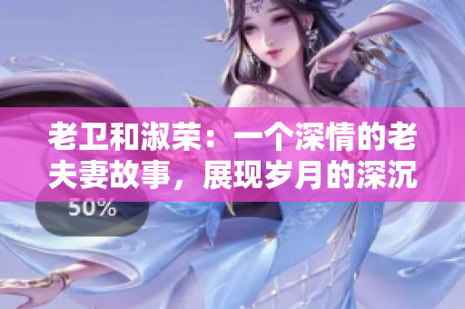 老衛(wèi)和淑榮：一個(gè)深情的老夫妻故事，展現(xiàn)歲月的深沉和愛(ài)情的堅(jiān)韌