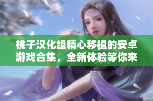 桃子漢化組精心移植的安卓游戲合集，全新體驗(yàn)等你來(lái)探索！