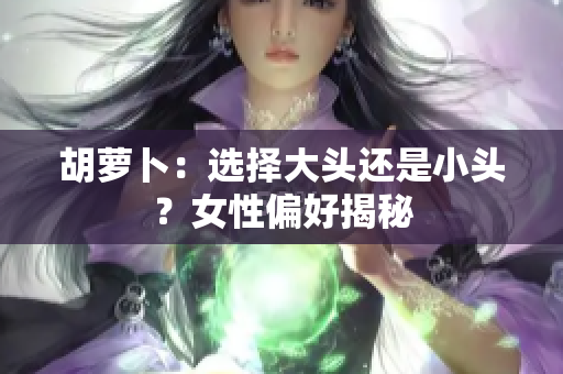 胡蘿卜：選擇大頭還是小頭？女性偏好揭秘