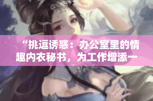 “挑逗誘惑：辦公室里的情趣內(nèi)衣秘書，為工作增添一抹色彩”