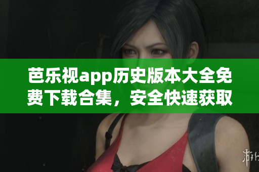 芭樂視app歷史版本大全免費下載合集，安全快速獲取老版本安裝包