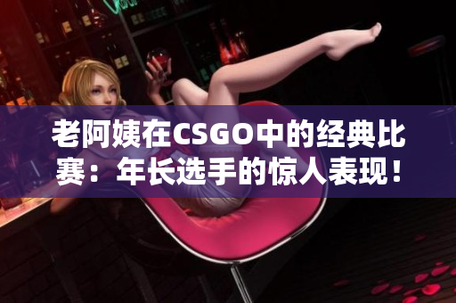 老阿姨在CSGO中的經(jīng)典比賽：年長選手的驚人表現(xiàn)！