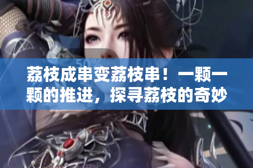 荔枝成串變荔枝串！一顆一顆的推進(jìn)，探尋荔枝的奇妙之旅