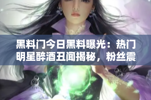 黑料門今日黑料曝光：熱門明星醉酒丑聞揭秘，粉絲震驚！