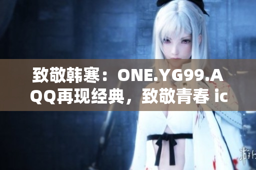 致敬韓寒：ONE.YG99.AQQ再現(xiàn)經(jīng)典，致敬青春 icon