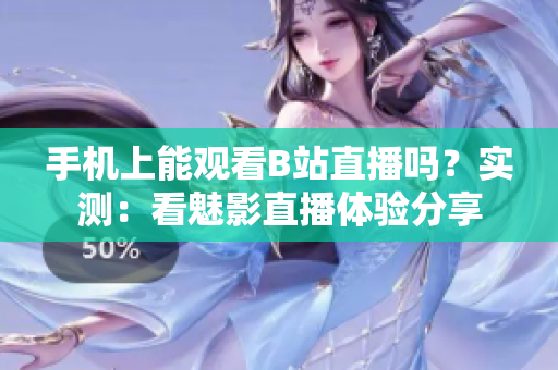 手機(jī)上能觀看B站直播嗎？實(shí)測(cè)：看魅影直播體驗(yàn)分享