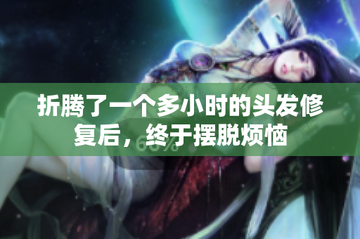 折騰了一個(gè)多小時(shí)的頭發(fā)修復(fù)后，終于擺脫煩惱