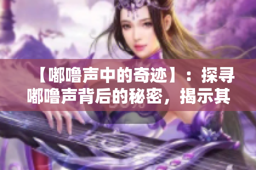 【嘟嚕聲中的奇跡】：探尋嘟嚕聲背后的秘密，揭示其中蘊含的神奇力量。
