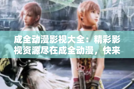 成全動漫影視大全：精彩影視資源盡在成全動漫，快來一探究竟！