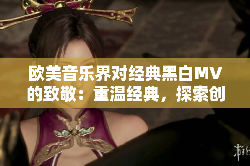 歐美音樂界對經(jīng)典黑白MV的致敬：重溫經(jīng)典，探索創(chuàng)新
