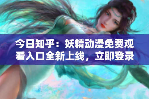 今日知乎：妖精動(dòng)漫免費(fèi)觀(guān)看入口全新上線(xiàn)，立即登錄暢享精彩動(dòng)漫世界