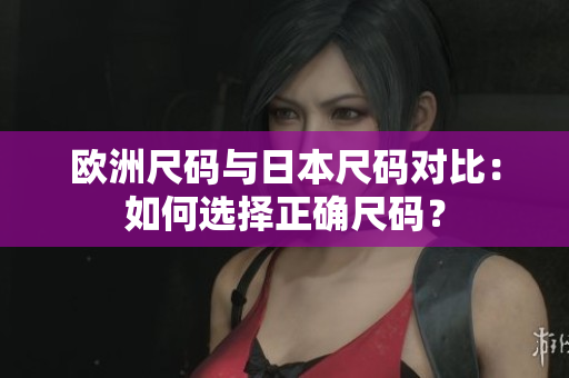 歐洲尺碼與日本尺碼對(duì)比：如何選擇正確尺碼？