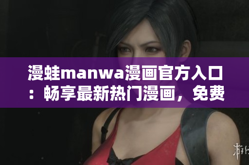 漫蛙manwa漫畫(huà)官方入口：暢享最新熱門(mén)漫畫(huà)，免費(fèi)下載體驗(yàn)！