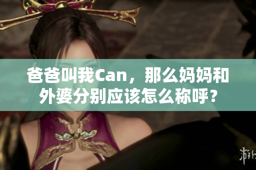 爸爸叫我Can，那么媽媽和外婆分別應(yīng)該怎么稱呼？