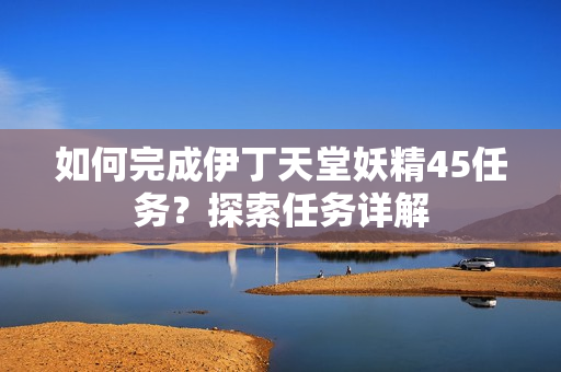 如何完成伊丁天堂妖精45任務(wù)？探索任務(wù)詳解