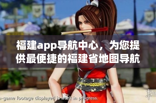 福建app導航中心，為您提供最便捷的福建省地圖導航服務(wù)