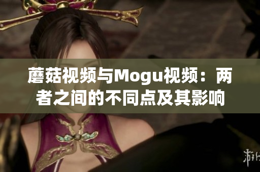 蘑菇視頻與Mogu視頻：兩者之間的不同點及其影響