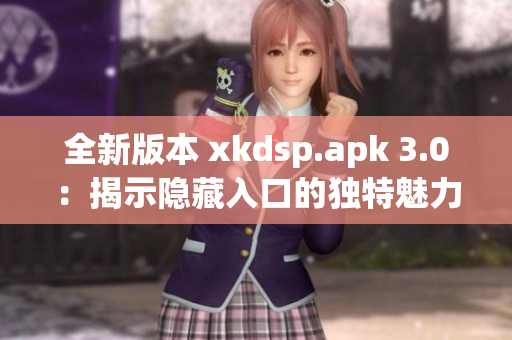 全新版本 xkdsp.apk 3.0：揭示隱藏入口的獨(dú)特魅力！