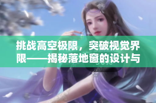 挑戰(zhàn)高空極限，突破視覺界限——揭秘落地窗的設(shè)計(jì)與應(yīng)用技術(shù)