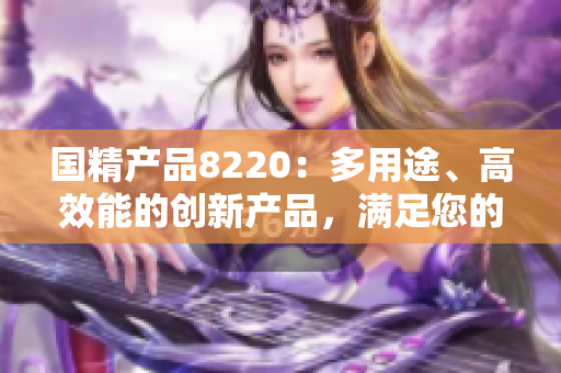 國精產(chǎn)品8220：多用途、高效能的創(chuàng)新產(chǎn)品，滿足您的多樣需求