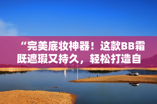 “完美底妝神器！這款BB霜既遮瑕又持久，輕松打造自然無瑕妝容！”