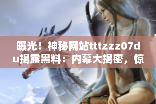 曝光！神秘網(wǎng)站tttzzz07du揭露黑料：內(nèi)幕大揭密，驚人真相曝光！