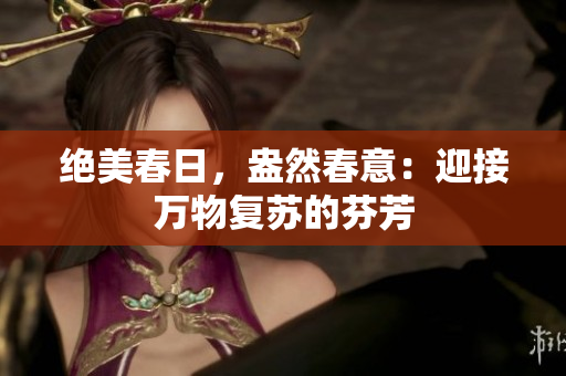 絕美春日，盎然春意：迎接萬物復蘇的芬芳