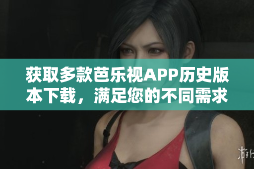 獲取多款芭樂視APP歷史版本下載，滿足您的不同需求