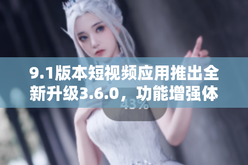 9.1版本短視頻應(yīng)用推出全新升級3.6.0，功能增強(qiáng)體驗(yàn)升級