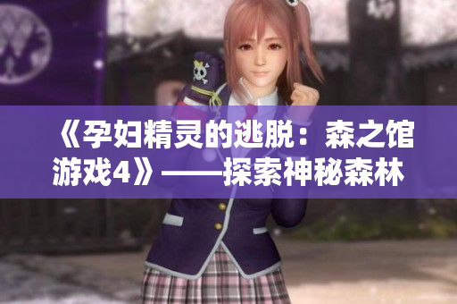 《孕婦精靈的逃脫：森之館游戲4》——探索神秘森林，挑戰(zhàn)恐怖謎題！