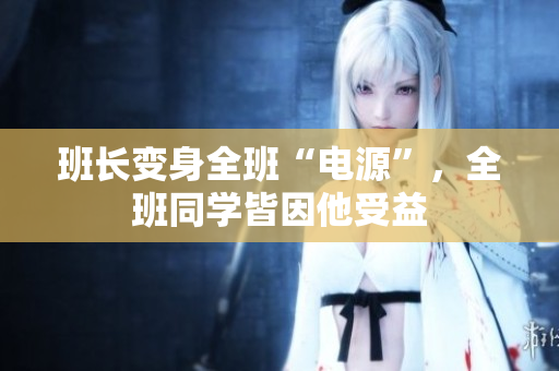 班長變身全班“電源”，全班同學皆因他受益