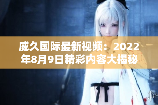 威久國際最新視頻：2022年8月9日精彩內(nèi)容大揭秘