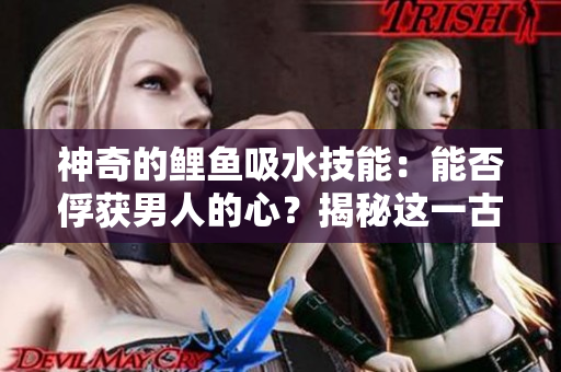 神奇的鯉魚吸水技能：能否俘獲男人的心？揭秘這一古老傳說的真相