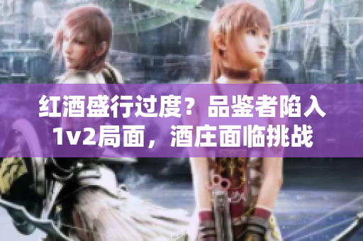 紅酒盛行過度？品鑒者陷入1v2局面，酒莊面臨挑戰(zhàn)