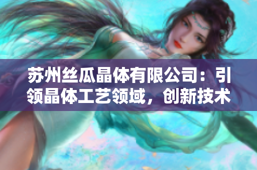 蘇州絲瓜晶體有限公司：引領(lǐng)晶體工藝領(lǐng)域，創(chuàng)新技術(shù)助力未來