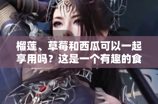 榴蓮、草莓和西瓜可以一起享用嗎？這是一個有趣的食物組合。