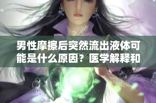 男性摩擦后突然流出液體可能是什么原因？醫(yī)學解釋和潛在健康問題分析
