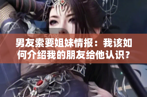 男友索要姐妹情報：我該如何介紹我的朋友給他認識？