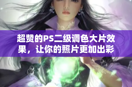 超贊的PS二級調(diào)色大片效果，讓你的照片更加出彩