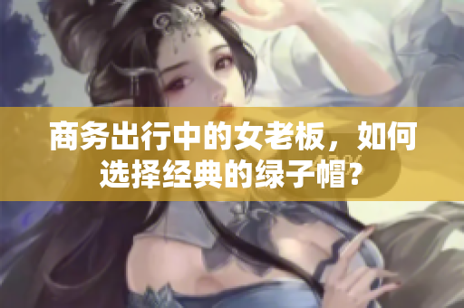 商務(wù)出行中的女老板，如何選擇經(jīng)典的綠子帽？