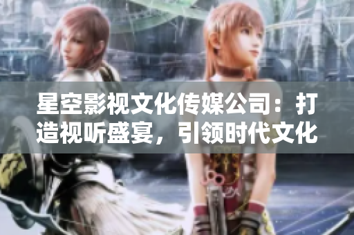 星空影視文化傳媒公司：打造視聽盛宴，引領(lǐng)時(shí)代文化潮流