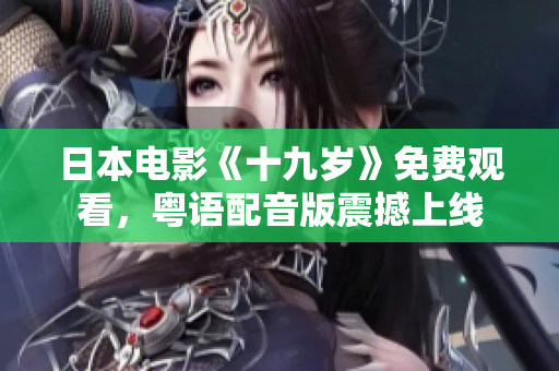 日本電影《十九歲》免費(fèi)觀看，粵語(yǔ)配音版震撼上線(xiàn)