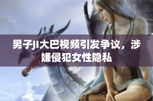 男子JI大巴視頻引發(fā)爭(zhēng)議，涉嫌侵犯女性隱私