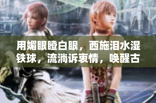 用媚眼瞪白眼，西施淚水濕鐵球，流淌訴衷情，喚醒古代佳人傳奇。