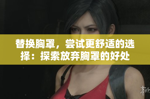 替換胸罩，嘗試更舒適的選擇：探索放棄胸罩的好處