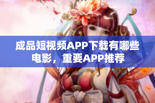成品短視頻APP下載有哪些電影，重要APP推薦