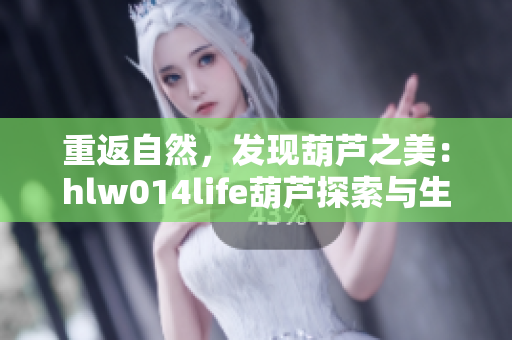 重返自然，發(fā)現(xiàn)葫蘆之美：hlw014life葫蘆探索與生活體驗(yàn)
