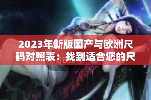 2023年新版國(guó)產(chǎn)與歐洲尺碼對(duì)照表：找到適合您的尺碼