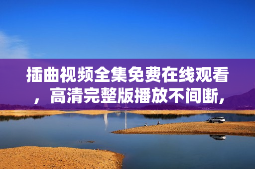 插曲視頻全集免費(fèi)在線觀看，高清完整版播放不間斷,高清無(wú)碼！