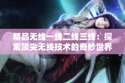 精品無線一線二線三線：探索頂尖無線技術(shù)的奇妙世界
